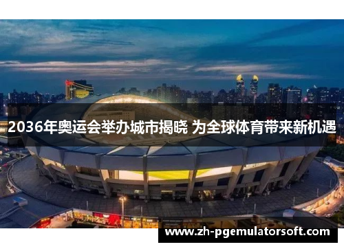 2036年奥运会举办城市揭晓 为全球体育带来新机遇 2036年奥运会举办城市揭晓 为全球体育带来新机遇