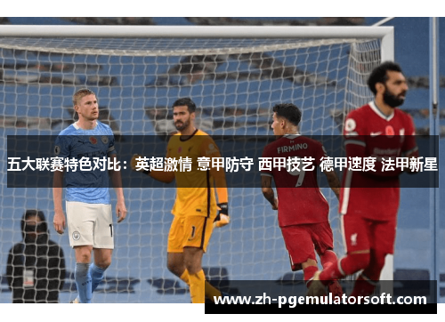 五大联赛特色对比:英超激情 意甲防守 西甲技艺 德甲速度 法甲新星 五大联赛特色对比:英超激情 意甲防守 西甲技艺 德甲速度 法甲新星