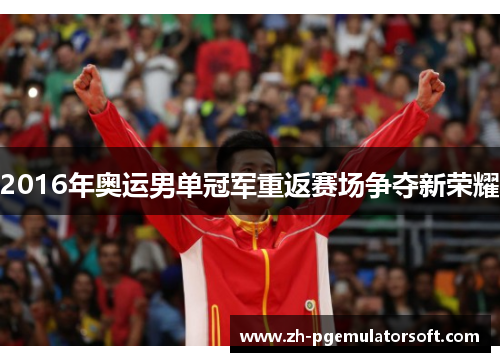 2016年奥运男单冠军重返赛场争夺新荣耀 2016年奥运男单冠军重返赛场争夺新荣耀