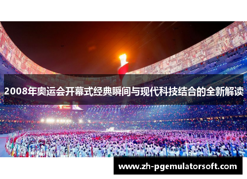 2008年奥运会开幕式经典瞬间与现代科技结合的全新解读 2008年奥运会开幕式经典瞬间与现代科技结合的全新解读