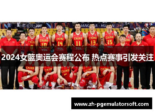 2024女篮奥运会赛程公布 热点赛事引发关注 2024女篮奥运会赛程公布 热点赛事引发关注