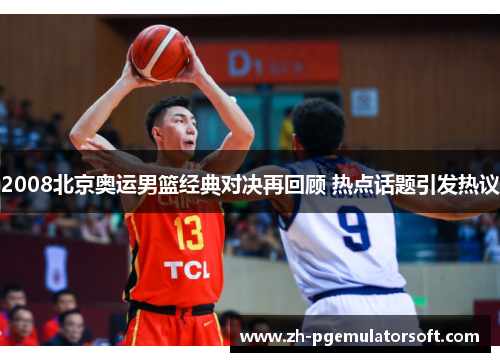 2008北京奥运男篮经典对决再回顾 热点话题引发热议